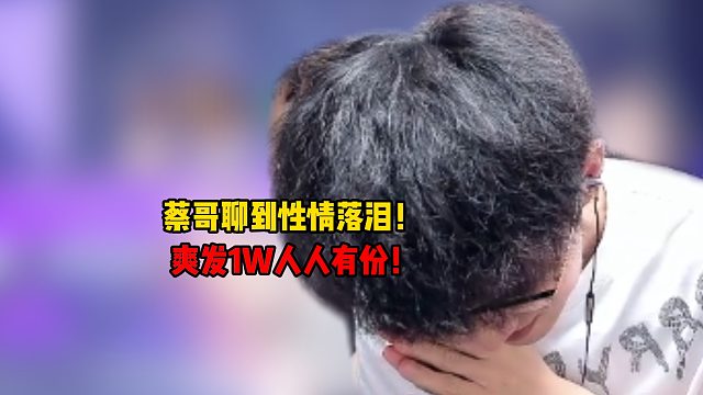 蔡哥聊到性情落泪！爽发1W人人有份！