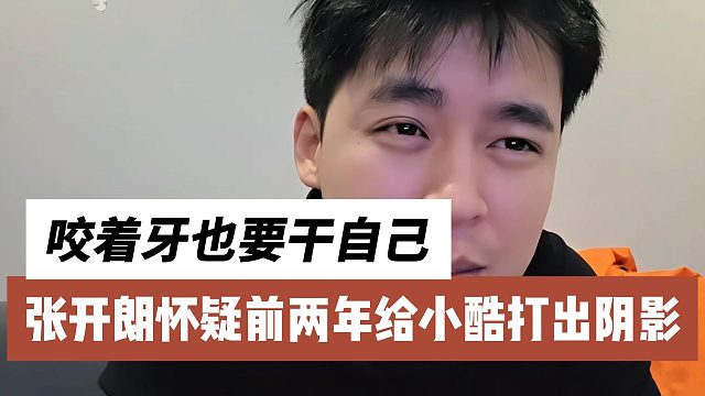 张开朗怀疑前两年给小酷打出阴影，咬着牙也要干自己