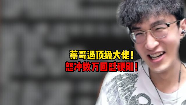 蔡哥遇顶级大佬！怒冲数万回怼硬刚！