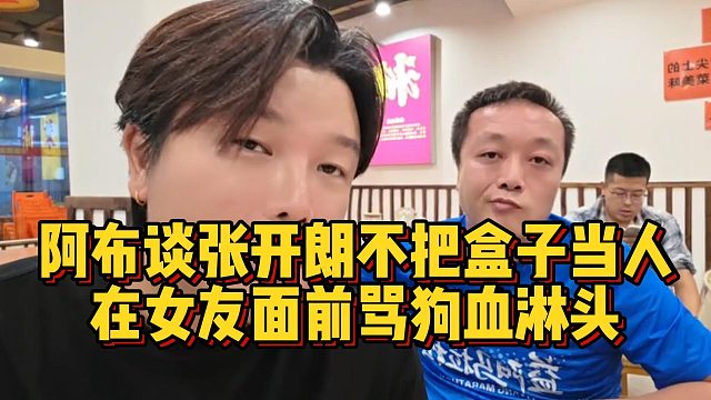 阿布谈张开朗不把盒子当人，在女友面前骂狗血淋头