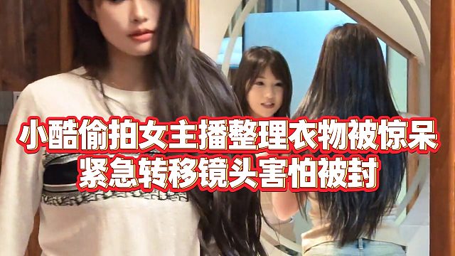 【小小小酷哥】小酷偷拍女主播整理衣物被惊呆，紧急转移镜头害怕被封