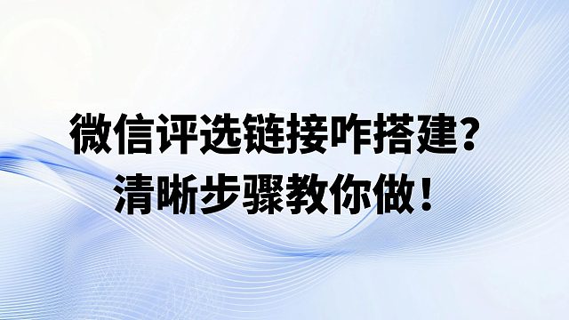 微信评选链接咋搭建？清晰步骤教你做！
