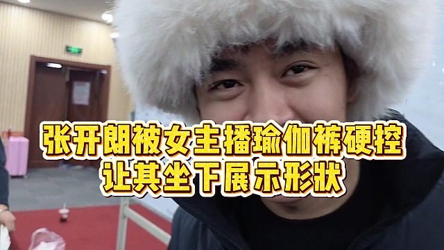 【张开朗】张开朗被女主播瑜伽裤硬控，让其坐下展示形状