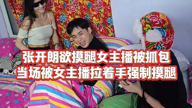 【张开朗】张开朗欲摸腿女主播被抓包，当场被女主播拉着手强制摸腿