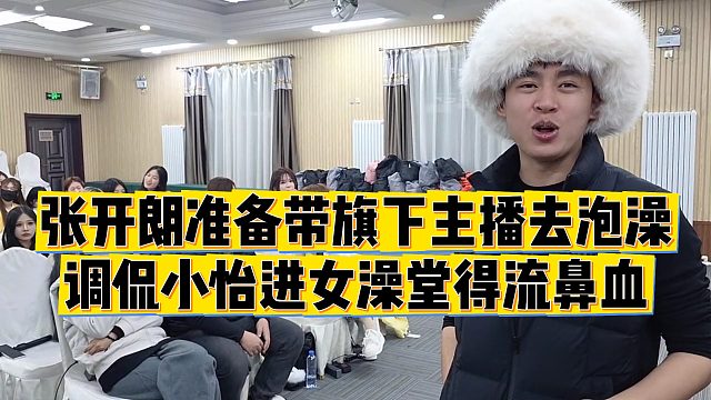 【张开朗】张开朗准备带旗下主播去泡澡，调侃小怡进女澡堂得流鼻血