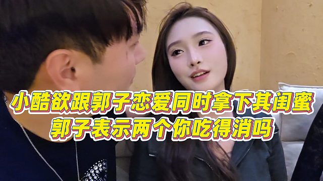 【小小小酷哥】小酷欲跟郭子恋爱同时拿下其闺蜜，郭子表示两个你吃得消吗