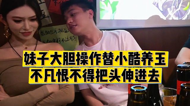 【小小小酷哥】妹子大胆操作替小酷养玉，不凡头都快伸进去了