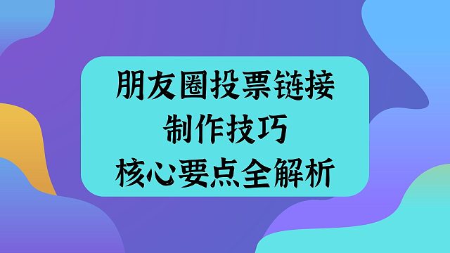 朋友圈投票链接制作技巧，核心要点全解析