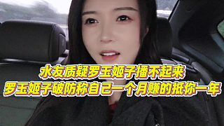 【羅玉姬子】水友質(zhì)疑羅玉姬子播不起來，羅玉姬子破防稱自己一個(gè)月賺的抵你一年
