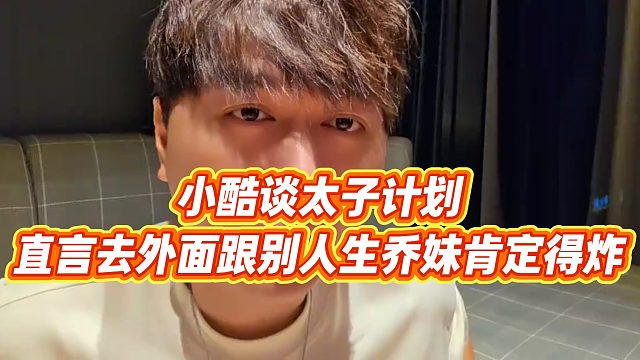 【小小小酷哥】小酷谈太子计划，直言去外面跟别人生乔妹肯定得炸