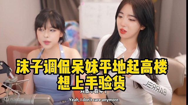 沫子调侃呆妹平地起高楼想上手验货