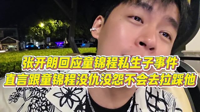 【张开朗】张开朗回应童锦程私生子事件，直言跟童锦程没仇没怨不会去拉踩他