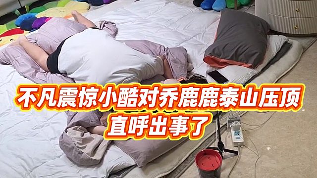 【小小小酷哥】不凡震惊小酷对乔鹿鹿泰山压顶，直呼出事了