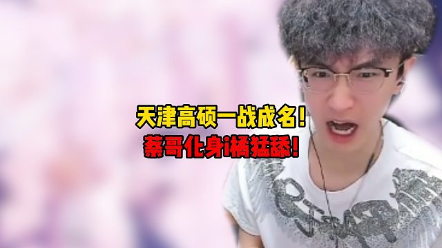 天津高硕一战成名！蔡哥化身i橘猛舔！