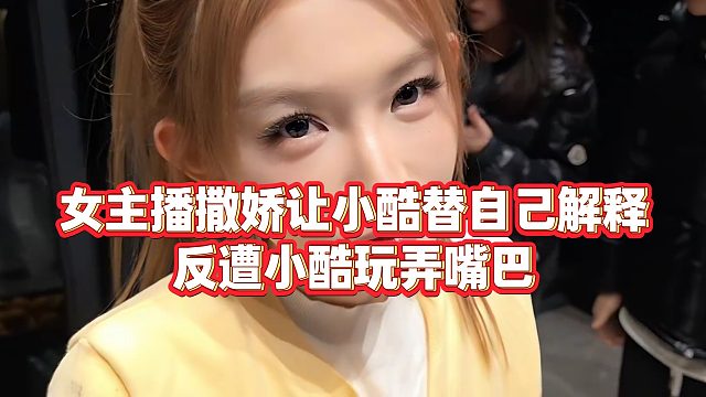 【小小小酷哥】女主播撒娇让小酷替自己解释，反遭小酷玩弄嘴巴