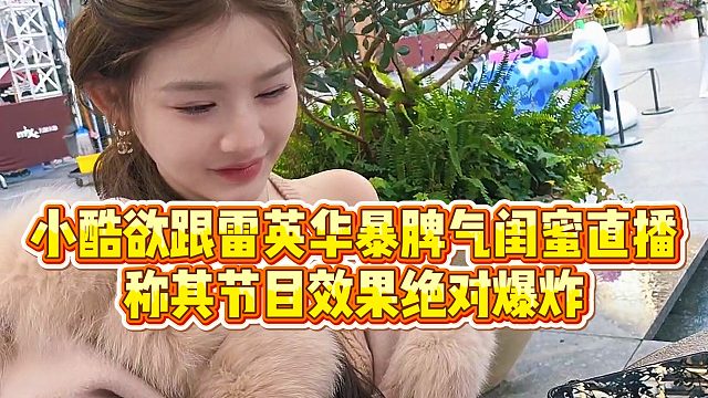 【小小小酷哥】小酷欲跟雷英华暴脾气闺蜜直播，称其节目效果绝对爆炸