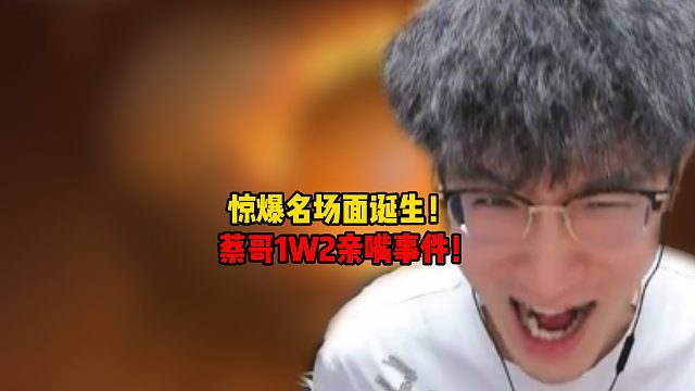 惊爆名场面诞生！蔡哥1万2亲嘴事件！