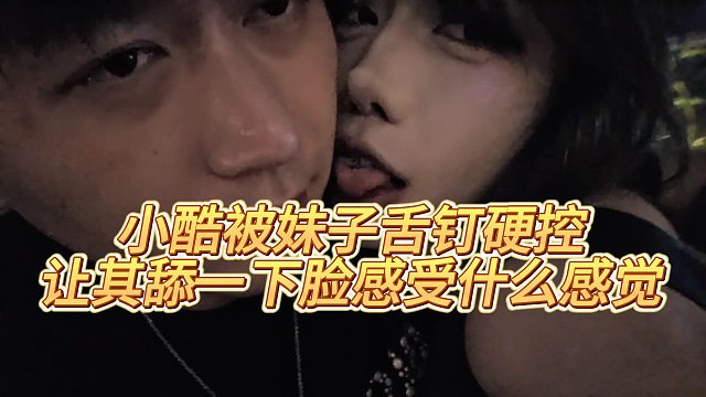 【小小小酷哥】小酷被妹子舌钉硬控，让其舔一下脸感受什么感觉