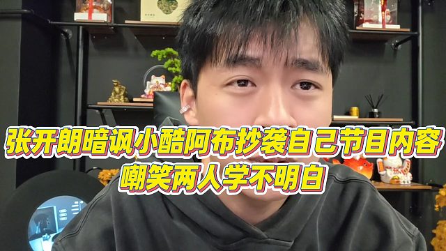 【张开朗】张开朗暗讽小酷阿布抄袭自己节目内容，嘲笑两人学不明白