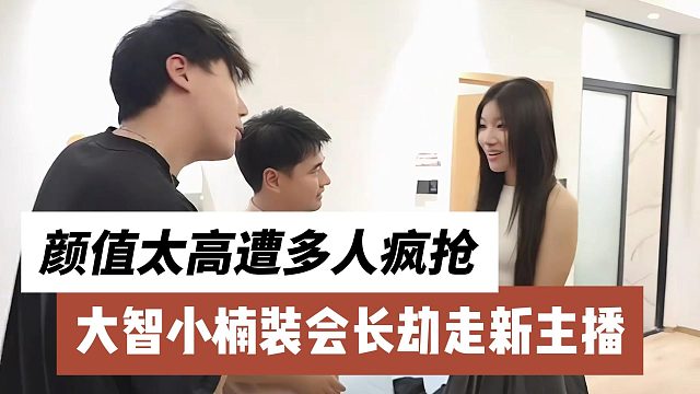 大智小楠装会长劫走新主播，颜值太高遭多人疯抢