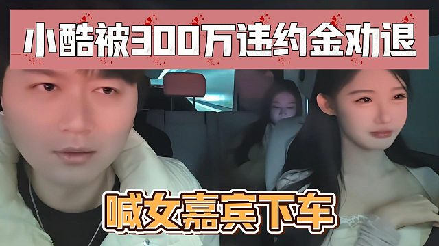 小酷被300万违约金劝退，喊女嘉宾下车
