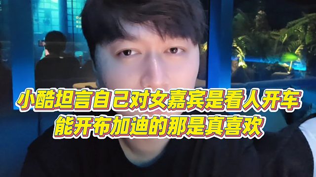 【小小小酷哥】小酷坦言自己对女嘉宾是看人开车，能开布加迪的那是真喜欢