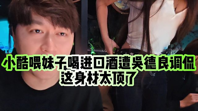 【小小小酷哥】小酷喂妹子喝进口酒遭吴德良调侃，这身材太顶了