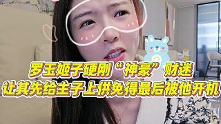 【羅玉姬子】羅玉姬子硬剛“神豪”財(cái)迷，讓其先給主子上供，免得最后被他開機(jī)