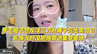 【羅玉姬子】羅玉姬子怒斥洋三刀為兩千元出賣自己，后悔當(dāng)時(shí)沒(méi)把他帶進(jìn)集夢(mèng)基地