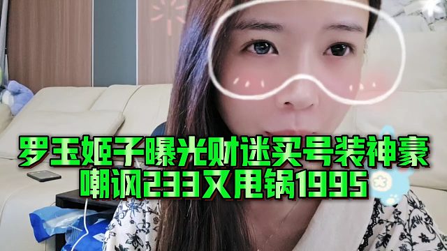 【罗玉姬子】罗玉姬子曝光财迷买号装神豪，嘲讽233又甩锅1995