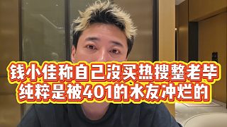 【錢(qián)小佳】錢(qián)小佳稱(chēng)自己沒(méi)買(mǎi)熱搜整老畢，純粹是被401的水友沖爛的