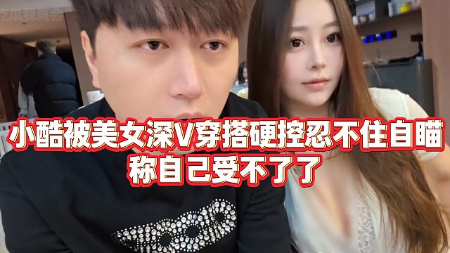 【小小小酷哥】小酷被美女深V穿搭硬控忍不住自瞄，称自己受不了了