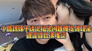 【小小小酷哥】小酷跟妹子談?wù)撍矫軉栴}被吃到耳朵，直言自己很難受