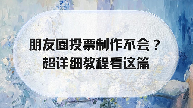 朋友圈投票制作不会？超详细教程看这篇