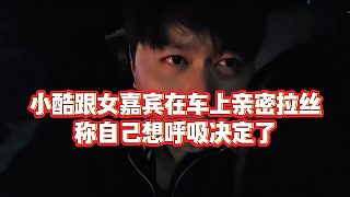 【小小小酷哥】小酷跟女嘉賓在車上親密拉絲，稱自己想呼吸決定了