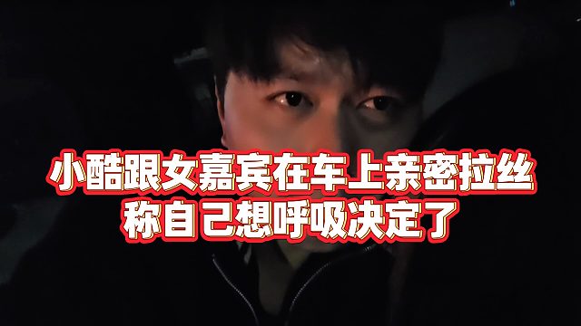 【小小小酷哥】小酷跟女嘉宾在车上亲密拉丝，称自己想呼吸决定了