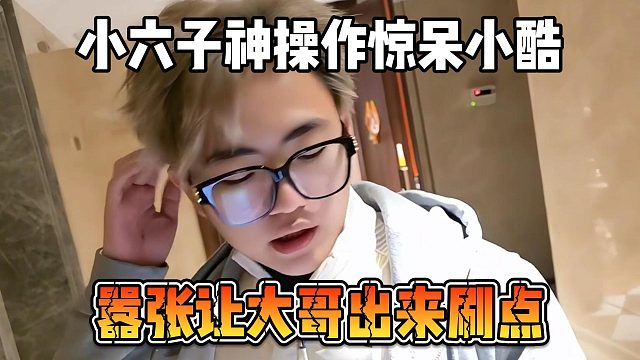 小六子神操作惊呆小酷，嚣张让大哥出来刷点