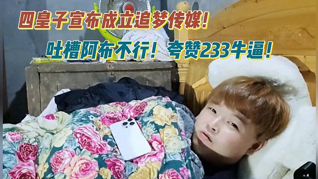 四皇子宣布成立追梦传媒！吐槽阿布不行！夸赞233牛逼！