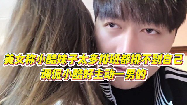 【小小小酷哥】美女称小酷妹子太多排班都排不到自己，调侃小酷好主动一男的