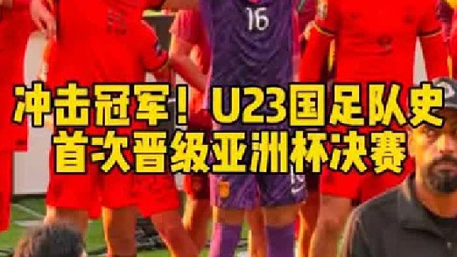 再创历史！U23国足队史首次闯入亚洲杯决赛，将与日本队争夺冠军
