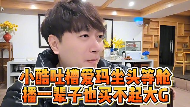 小酷吐槽爱玛坐头等舱，播一辈子也买不起大G
