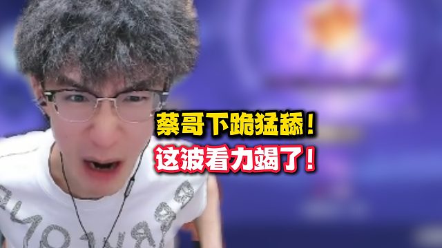 蔡哥下跪猛舔！这波看力竭了！