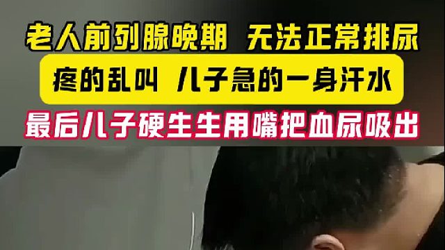 老人前列腺晚期 无法正常排尿 疼的乱叫 儿子急的一身汗水 最后儿子硬生生用嘴把血尿吸出