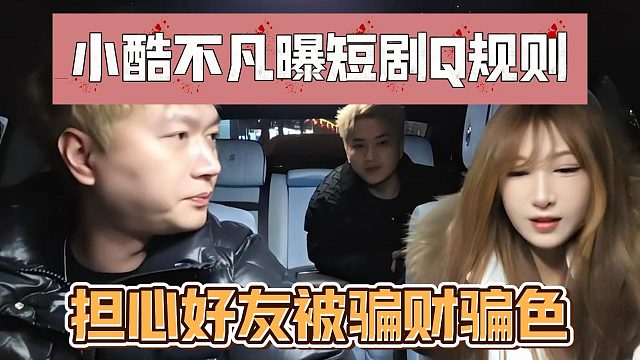 小酷不凡曝短剧Q规则，担心好友被骗财骗色