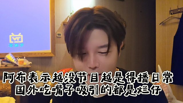 阿布表示越没节目越是得播日常，国外吃嘴子吸引的都是烂仔