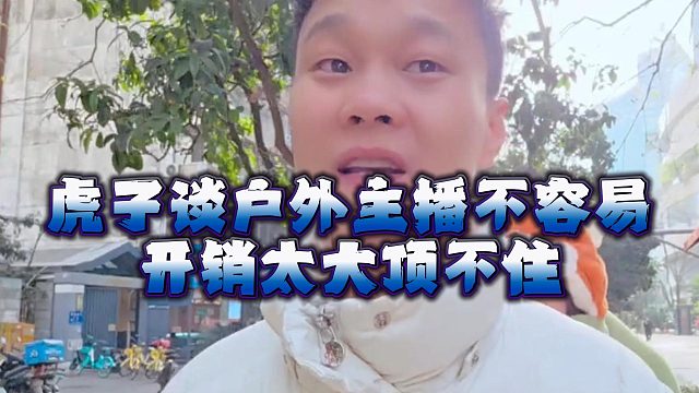 虎子谈户外主播不容易，开销太大顶不住