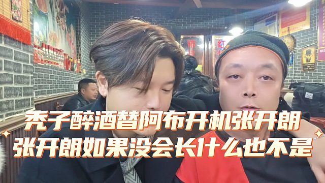 秃子醉酒替阿布开机张开朗，张开朗如果没会长啥也不是