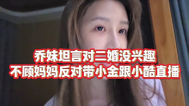 【小小小酷哥】乔妹坦言对二婚没兴趣，不顾妈妈反对带小金跟小酷直播