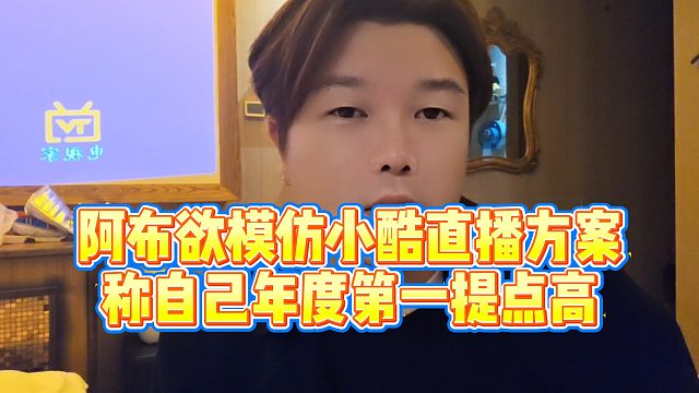 【集梦阿布】阿布欲模仿小酷直播方案，称自己年度第一提点高
