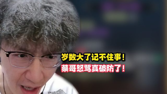 岁数大了记不住事！蔡哥怒骂真破防了！